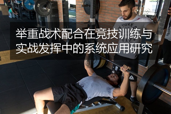 举重战术配合在竞技训练与实战发挥中的系统应用研究