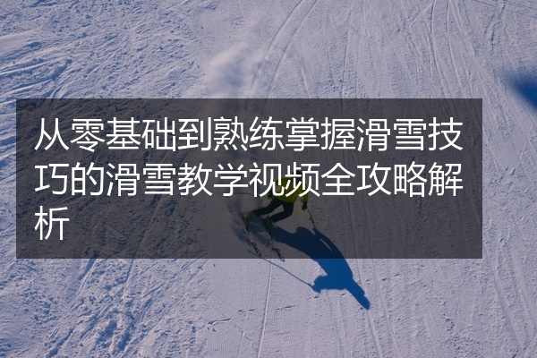 从零基础到熟练掌握滑雪技巧的滑雪教学视频全攻略解析