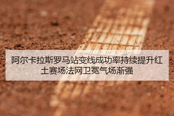 阿尔卡拉斯罗马站变线成功率持续提升红土赛场法网卫冕气场渐强