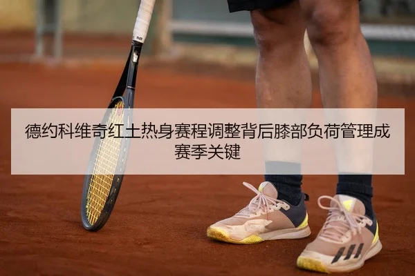德约科维奇红土热身赛程调整背后膝部负荷管理成赛季关键