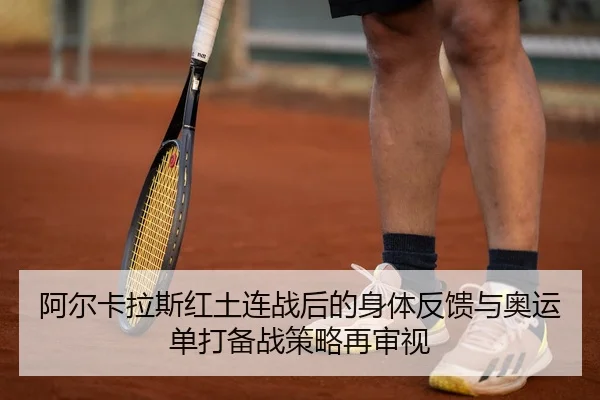 阿尔卡拉斯红土连战后的身体反馈与奥运单打备战策略再审视（leyu sports app）